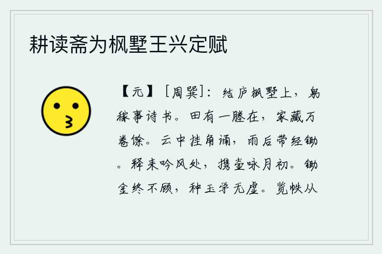 耕读斋为枫墅王兴定赋,我在枫树林中的别墅中盖了房子,亲自种庄稼,从事农耕,读诗作书。田地里只有一畦田地存在,家中藏书有万卷之多。在乌云笼罩中,头上挂着号角诵读经文;雨过天晴,身披藜杖