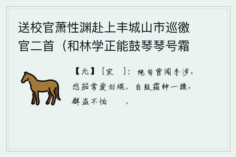 送校官萧性渊赴上丰城山市巡徼官二首（和林学正能鼓琴琴号霜钟） 其二，曾听过李涉写绝句,最喜爱的是刘琨的《悲笳曲》。只要自己一手持霜钟,群盗就不会怕敲打他的棍棒了。