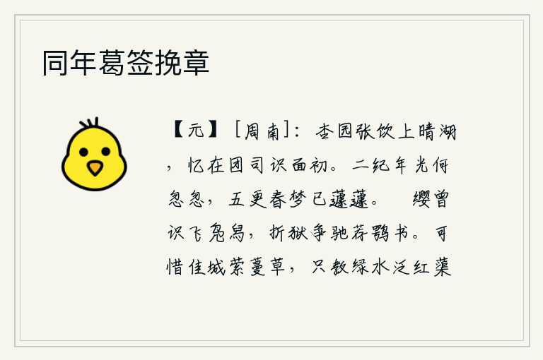 同年葛签挽章,在杏园里开怀畅饮,登上晴湖,回忆起当初在团司与你相识之时。二十年的时光为何这样匆匆流逝?五更时分春梦醒来却又迷迷糊糊。彯缨曾经认识过飞凫的脚印,审理案件争相驰马