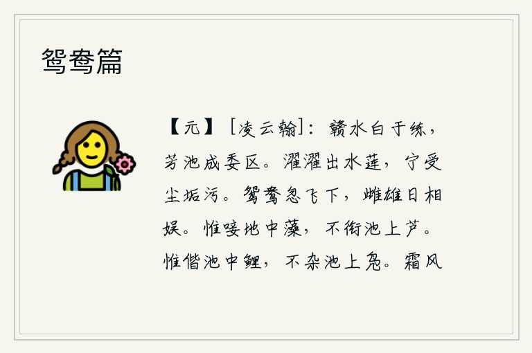 鸳鸯篇,赣江的水比白绢还要洁白,芳香的池塘里长满了草木。清澈明净的出水莲花,哪能忍受尘世间的污浊玷污。一对鸳鸯忽然从空中飞下来,它们的雌雄却天天在一起欢娱。水鸟只能唼食
