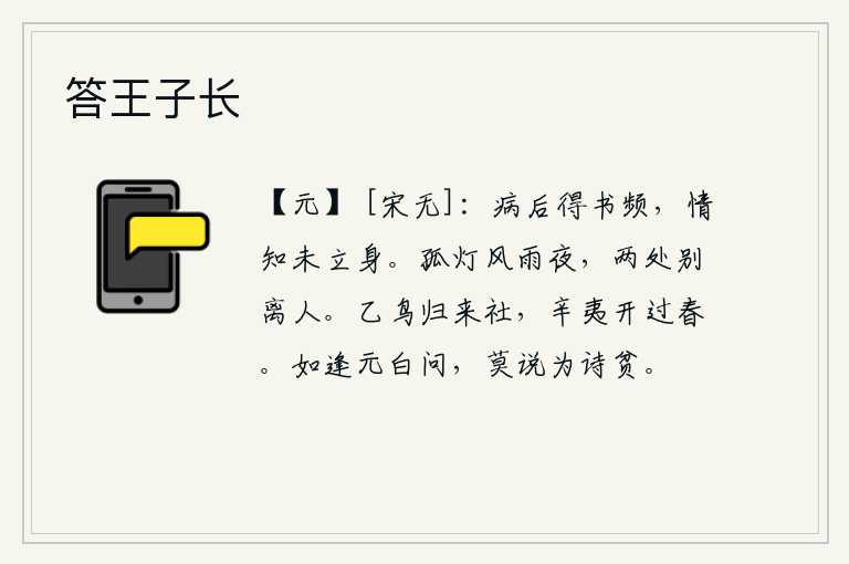 答王子长,病后接连不断地收到别人的书信,我知道自己还没有立身处世。在这风雨迷蒙的漫漫长夜里,我独自一人在孤灯下度过这难忘的离别之夜。岁神乙鸟飞回社庙,辛夷花开过新年。如果