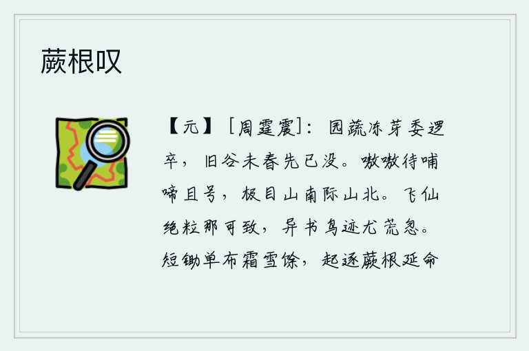 蕨根叹,园子里的蔬菜因为受冻而结了嫩芽,被巡逻的士兵丢掉了;旧日的庄稼还没等到春天就已经枯萎淹没。嗷嗷待哺一边啼叫一边号叫,抬头望着山南边山北边。绝粒未食的仙人怎么可能