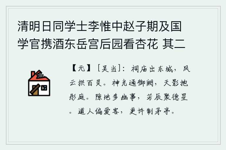 清明日同学士李惟中赵子期及国学官携酒东岳宫后园看杏花 其二,雄伟壮丽的祠庙矗立在洛阳城外,浩淼的风云气势笼罩着众多神灵。帝王的神光洒满了宫殿,天上的精美的影子环绕着华丽的庭院。空旷的地方有很多幽静的事情,在美好的时辰里聚