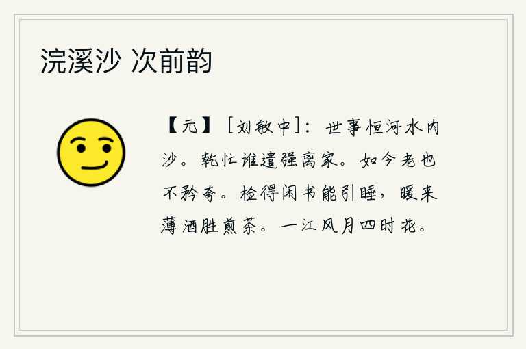 浣溪沙 次前韵，世间万事都像河水里的泥沙一样,变化无常。天真烂漫的时候,有谁肯让我勉强离开家乡?现在我年纪大了,也不自我夸耀。翻检一卷闲散的书就能让人入睡,天气暖和了,一杯薄酒