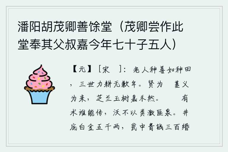 潘阳胡茂卿善馀堂（茂卿尝作此堂奉其父叔嘉今年七十子五人），老年人做好事就像种田一样,三代人都尽力耕作没有欠收的年成。贤能的人可以当镃石,仁义的人可以当耒牛,芝兰、玉树和嘉禾都是这样。治理灾荒有方术谁能传授,浇水不用粪便