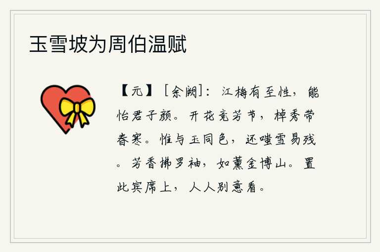 玉雪坡为周伯温赋,江梅具有温柔的本性,能够使君子愉悦的面容。在春暖花开的季节里,百花盛开,竞相开放;水面上飘浮着一叶扁舟,摇曳的轻舟,伴随着阵阵春寒。雪花只与白玉同一种颜色,却还