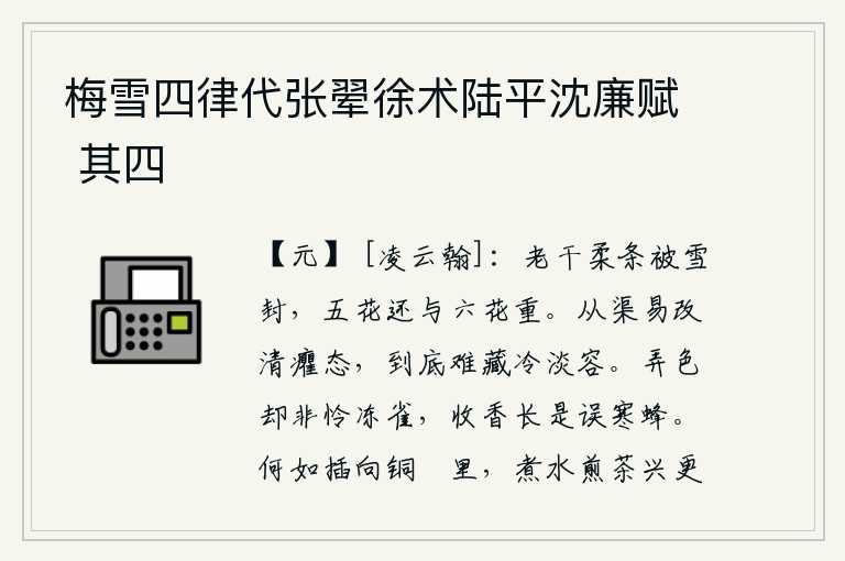 梅雪四律代张翚徐术陆平沈廉赋 其四,梅树的干枯枝条被厚厚的雪封住了,五彩缤纷的花朵还和六彩缤纷的花儿一样鲜艳。从小就容易改变清瘦的姿态,但最终却难以保持冷淡的神色。玩弄姿色并不是怜惜冻僵的麻雀,收