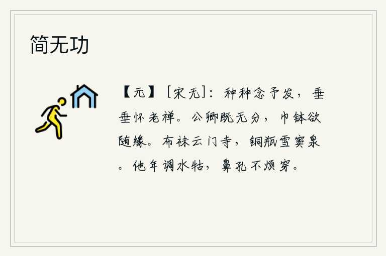 简无功,种种思念我从此萌发,深深怀念着禅让的恩泽。身居公卿的高位既然没有缘分,那么官职俸禄就应该随缘而动。穿着布袜子来到云门寺,铜瓶装着的雪窦泉水清澈见底。他年我调制水