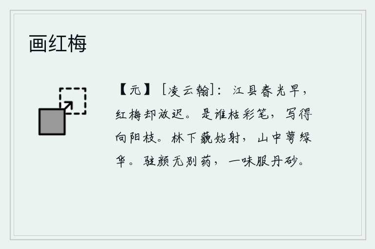 画红梅,江县的春天来得早,可是红梅却开得晚。是谁用枯萎的彩笔,把那向阳的枝条写成了这幅画?林下的姑射鸟多么可爱,山中的萼绿花开得正艳丽。要想保持美好的容颜,不需要别的药