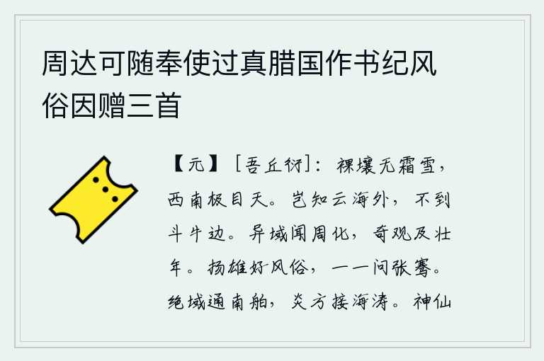 周达可随奉使过真腊国作书纪风俗因赠三首，裸露的土地上没有一点霜雪,我朝着西南极目远望无边无际的蓝天。哪知云海之远,却不到北斗星的边际。到远离家乡的地方去,就能听到周朝的教化;看到奇特的景观,就可以延及
