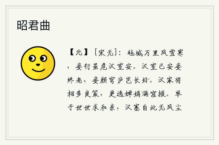 昭君曲,在万里之外的毡城,风雪多么凛冽寒冷。我虽然处境危险,但朝廷却安然无事。汉朝王室已经安定了,我终究要老去,我的容颜在毡帐里怎么会长得好呢?汉家将相多有良策,还要挑
