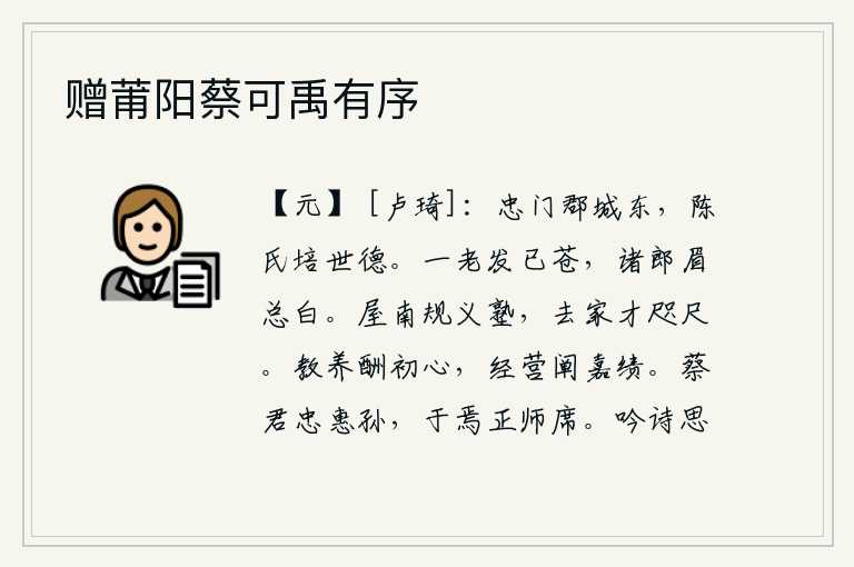 赠莆阳蔡可禹有序,在忠门郡城的东面,陈家世代都培养过德高望重的人才。我一辈子头发已经苍老,各位公子的眉毛却全都白了。我的屋子南边建了座义塾,离家才近一尺。用教育来培养自己的品德修