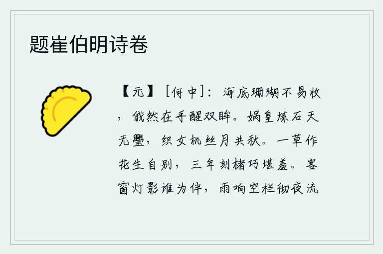 题崔伯明诗卷,海底的珊瑚不容易收下来,忽然在手中捡到的珊瑚使我的双眸清澈起来。女娲炼石天上没有缺口,织女织布机中月光与秋色共辉映。一棵小草长成花是自然而然的区别,经过三年的雕