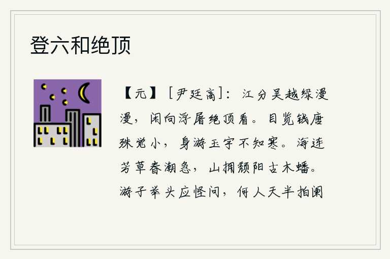 登六和绝顶，江水从吴越两地分流出来,碧绿的江水浩瀚无边。我悠闲地走到佛塔的绝顶上看它。抬眼望去,钱塘江非常狭小;独自游览,玉宇琼瑶,全然不觉寒冷。大海连接着芳草,春潮汹涌澎