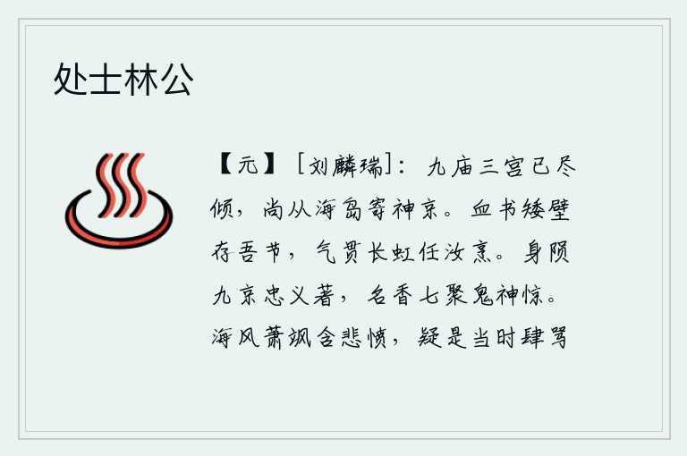 处士林公,九庙和三宫已经全都毁灭,只有神主牌位还在海岛上寄存在京城。我用鲜血书写在矮墙上,保存着我的气节;我的义气像长虹一样直贯天空,任凭你去烹煮。我虽死于九重城中,但忠