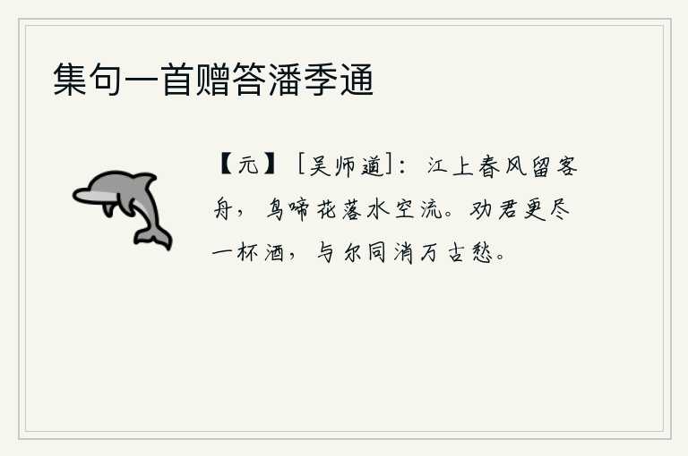 集句一首赠答潘季通，江上春风吹拂,挽留了客人的船只;鸟儿啼叫,花儿凋落,江水白白地流淌。我劝你再喝完一杯美酒,与你一起消除万古千秋的忧愁。