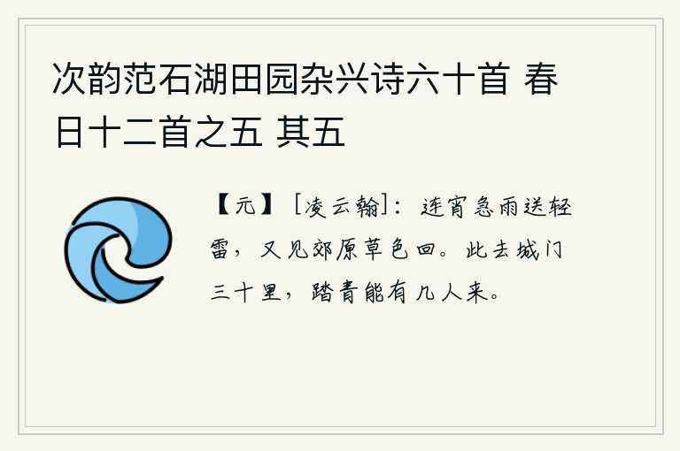 次韵范石湖田园杂兴诗六十首 春日十二首之五 其五，连夜的急雨送来了轻雷,又看见郊外的原野上青草色恢复了原状。从这里到城门有三十里,能有几个人来这里踏青呢?