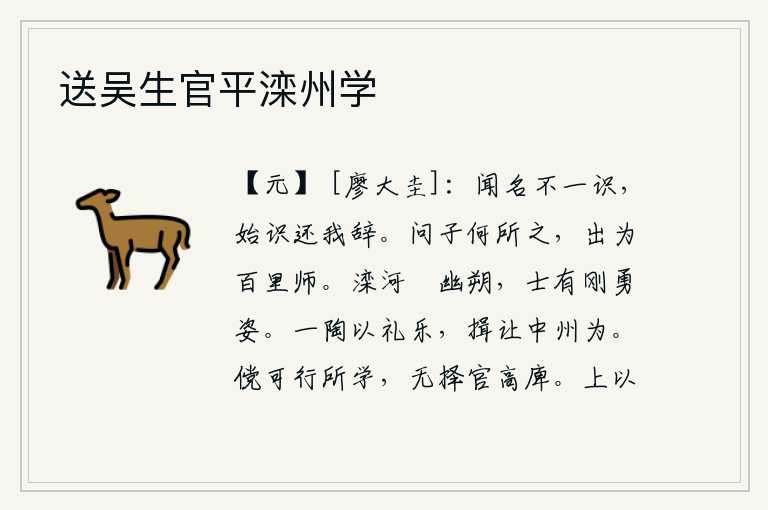 送吴生官平滦州学,听到你的名声却不认识你,刚认识你就转达我的心意吧。有人问孔子要到哪里去,孔子回答说:出去做百里奚的老师。滦河之水逼近幽朔之地,这里的人士有刚强勇敢的姿态。陶邑的