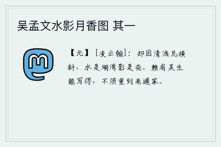 吴孟文水影月香图 其一，因为水的清澈与浅浅而分出横斜之处,水是湖湾,影子是鲜花。幸亏有吴生能写出这首词来,不必再去老逋家欣赏了。