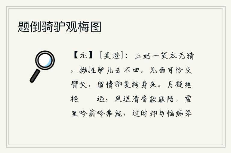 题倒骑驴观梅图,杨玉妃一笑,本就毫不迟疑;那狂放无羁的驴子,已经离去了,再也不能回来。见面时可怜双手失措,想留一点情意姑且转身再来。皎洁的月光照着那极其艳丽的月色,像骎骎的马儿