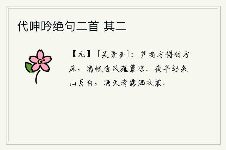 代呻吟绝句二首 其二，芦花编织的方正的席子和竹制的方正的床,葛布做的帐子在微风中摇动,用薤叶做成的竹席在凉爽的天气里摆放。半夜起来,山中月色皎洁明亮。满天清凉的露珠洒落在我的衣裳上。