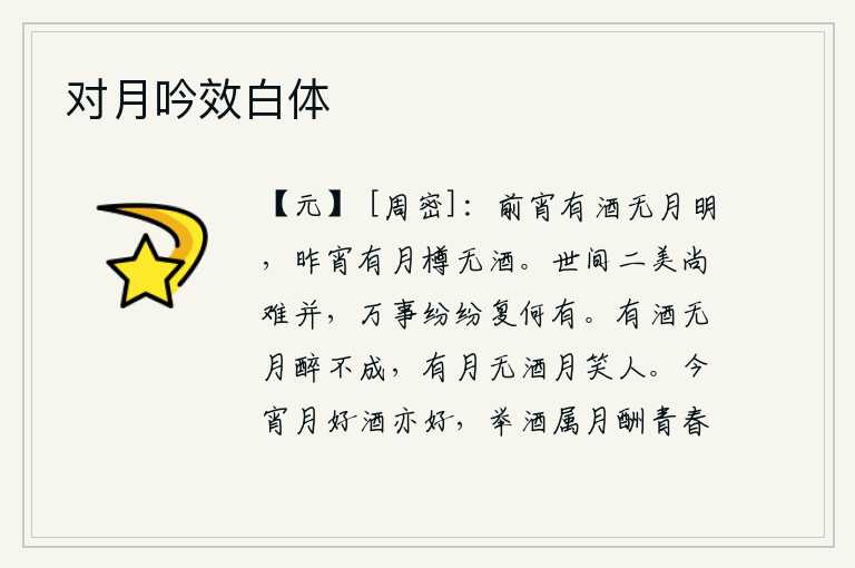 对月吟效白体,前天晚上有酒却没有月亮明亮;昨天晚上只有一樽美酒却没有酒。人世间两种美景尚且难以并存,世间万事纷纭复杂又有什么区别呢?有酒却没有月亮,喝醉了就不能成醉;有月亮却