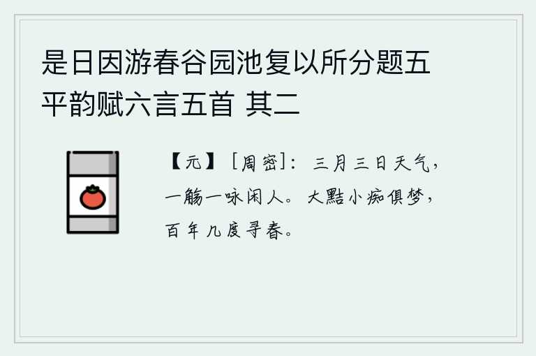 是日因游春谷园池复以所分题五平韵赋六言五首 其二，三月三日的天气多么晴朗,我举起酒杯,吟诵诗篇,陪伴着闲适的人。大聪明和小傻瓜都是在梦中,人生一辈子有多少次去寻找春天。