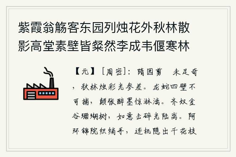 紫霞翁觞客东园列烛花外秋林散影高堂素壁皆粲然李成韦偃寒林画图发新奇于摇落前所未有因作歌以纪之,隋炀帝的园林中剪裁出的彩色丝绢还不够奇特,秋天的树林里点燃的蜡烛发出参差不齐的光亮。四面墙壁上雕刻的龙蛇图案无法捕捉,被那颠张的醉墨惊得泪水淋漓。齐奴用金谷雕刻