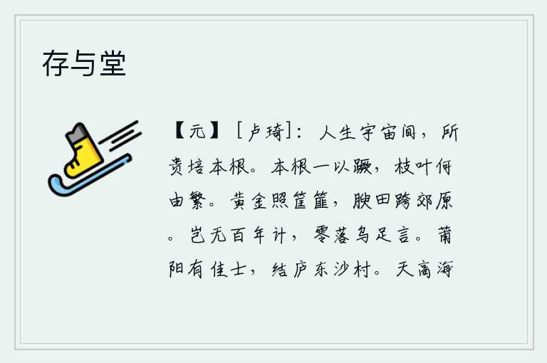 存与堂,人活在宇宙之间,最可贵的是培养出良好的根基。树木的根一旦毁坏,枝叶又怎么会繁茂生长呢?盛装的黄金照耀着筐篚,肥沃的田地跨过郊外原野。难道没有长生不老之计吗?如今