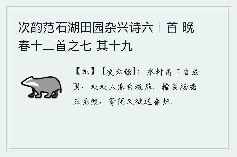 次韵范石湖田园杂兴诗六十首 晚春十二首之七 其十九，水边的小村子高低不齐地形成环形,到处是白色的木板门扇。榆钱杨花开得正值无赖之时,却又随便地把春天送走。