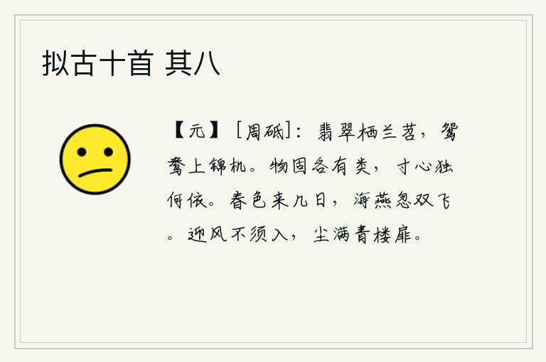 拟古十首 其八，翡翠鸟栖息在兰苕草丛中,鸳鸯嬉戏在织锦做的织机上。万物本来就各有不同的种类,一个人的内心又有什么可依附的呢?春天刚刚过去几天,海燕忽然成双成对地飞来飞去。迎着春