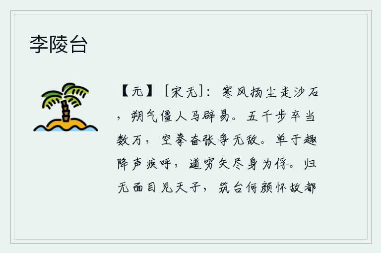 李陵台,凛冽的寒风吹扬着灰尘,把沙砾都吹得纷纷扬扬;严寒袭来,使人疲惫不堪,连马也不敢贸然前进。五千名步兵可以抵挡几万敌人,我手持拳头奋勇冲击,与敌人决一死战。匈奴单于