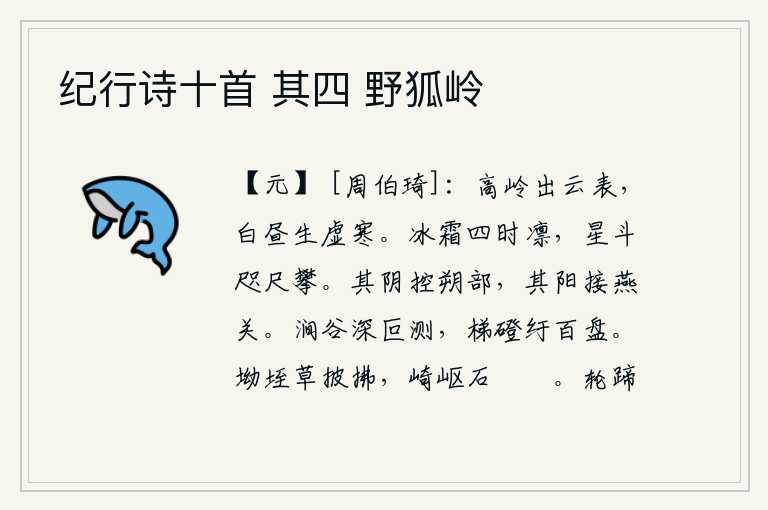 纪行诗十首 其四 野狐岭,巍峨的山岭高出云端,白天里弥漫着虚无的寒气。冬天和夏天冰天雪地的气候都很寒冷,北斗星离我近在咫尺。函谷关的北面连接着朔方一带,它的南面与燕国边关相接。山涧的深不