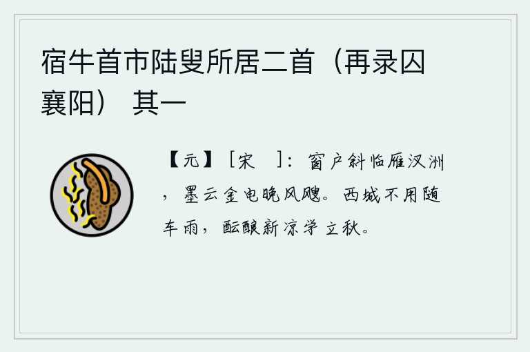 宿牛首市陆叟所居二首（再录囚襄阳） 其一，窗户斜靠在雁汊洲边上,黑云闪烁,闪电闪动,傍晚时分,风声凄厉。西城的雨不用随车而下,要学着立秋来酿造新凉。