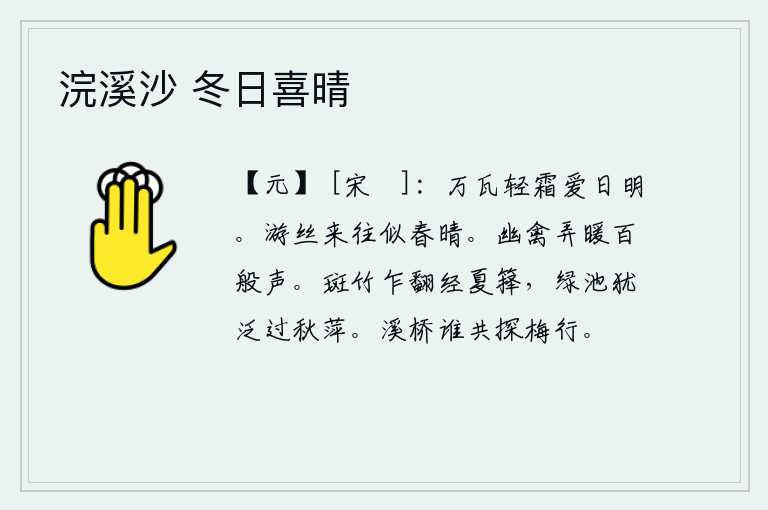 浣溪沙 冬日喜晴,千万根瓦片都轻易地冒着霜露,只喜爱阳光的明亮。柳枝上的游丝在春风中来去匆匆,好似春天的晴天。一只幽静的鸟儿在暖风中不停地鸣叫着,发出各种各样的声音。斑斑驳驳的竹