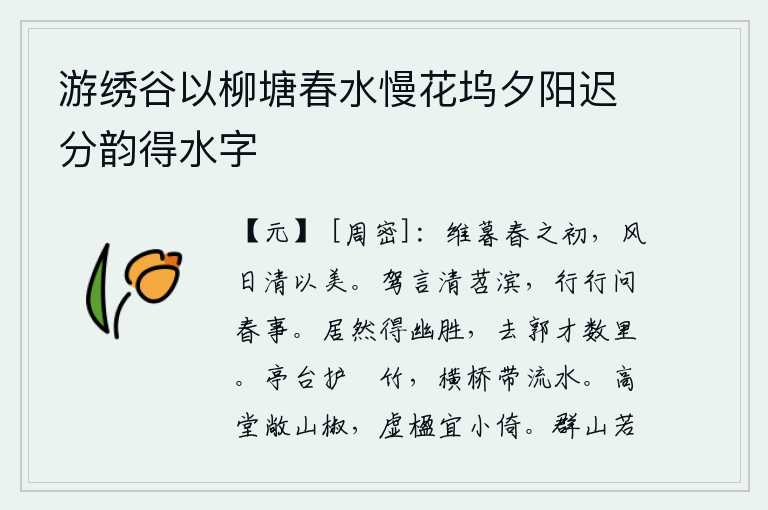 游绣谷以柳塘春水慢花坞夕阳迟分韵得水字,暮春时节刚刚开始,风和日丽多么清新秀美。驾车来到清澈的苕水之滨,行走在河边问我春天的事情。这地方居然处在幽静的胜境之中,离城只有几里路。修长的竹林环绕着亭台,横