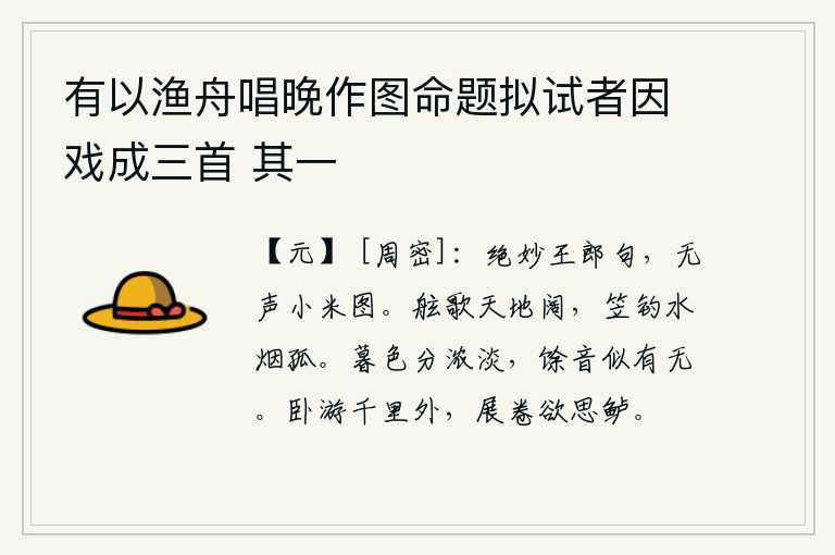 有以渔舟唱晚作图命题拟试者因戏成三首 其一，王郎的诗句格外精妙,就像那无声无息的小米图。在船上放声高歌,天地显得格外宽阔;戴着斗笠垂钓,水天含混迷茫一片孤寂。傍晚时分,夕阳的余晖渐渐地暗淡下来,夜空中传来