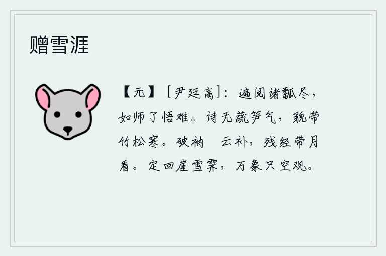 赠雪涯,我把各种瓢都看完了,如果能像大师那样理解并领悟道理,那就更难了。我的诗没有蔬菜、竹笋那样的清新气息,容貌上却带着竹子、松树一样的寒意。把破烂的佛经用云来补救,把
